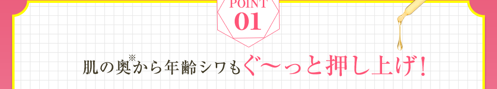 Point01 肌の奥※から年齢シワもぐ～っと押し上げ