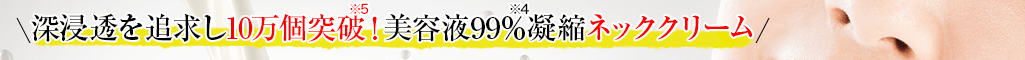 深浸透を追求し10万個突破※5！美容液99%※4凝縮ネッククリーム