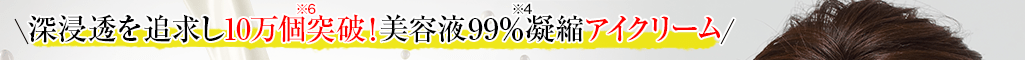 深浸透を追求し10万個※6突破！美容液99％※4凝縮アイクリーム
