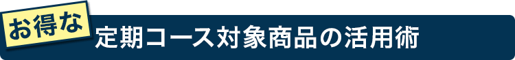 お得な定期コース対象商品の活用術