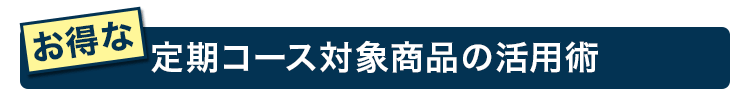 お得な定期コース対象商品の活用術