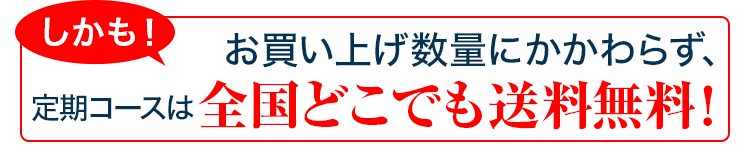 しかも！お買い上げ数量にかかわらず、定期コースは全国どこでも送料無料！