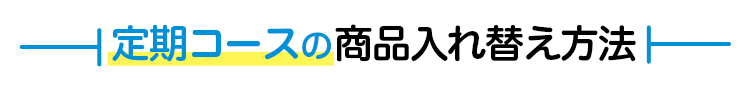 定期コースの商品入れ替え方法