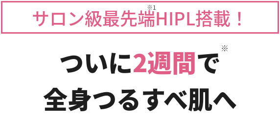 サロン級最先端HIPL搭載ついに2週間で全身つるすべ肌へ