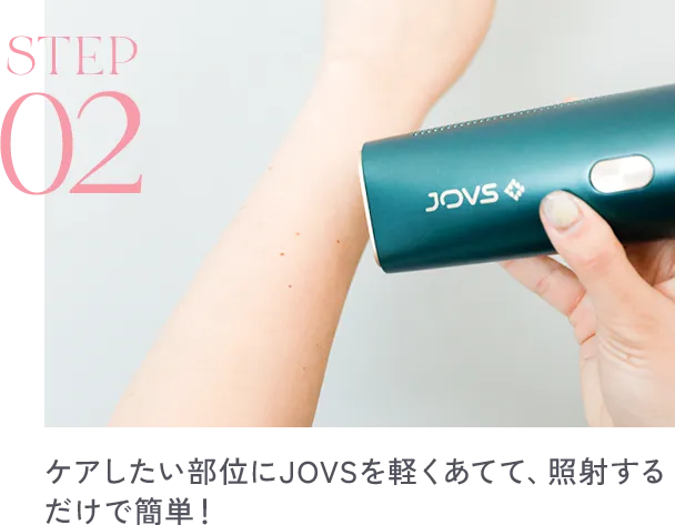 ステップ2ケアしたい部位にJOVSを軽くあてて、照射するだけで簡単!