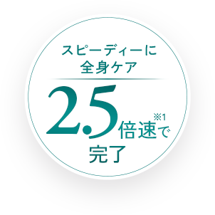 スピーディーに全身ケア2.5倍速で完了