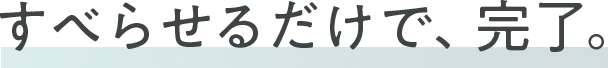 すべらせるだけで、完了。