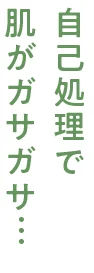 自己処理で 肌がガサガサ…
