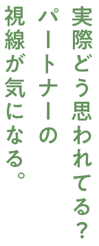 実際どう思われてる？ パートナーの 視線が気になる。