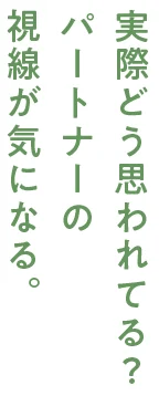 実際どう思われてる？ パートナーの 視線が気になる。