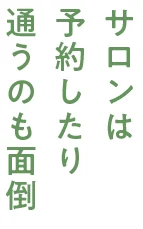 サロンは 予約したり 通うのも面倒