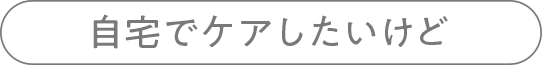 自宅でケアしたいけど