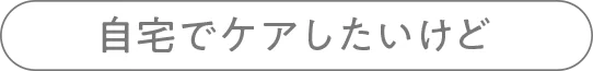 自宅でケアしたいけど