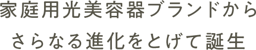家庭用光美容器ブランドからさらなる進化をとげて誕生