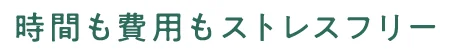 時間も費用もストレスフリー