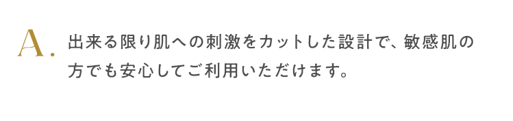 出来る限り肌への刺激をカットした設計で、敏感肌の方でも安心してご利用いただけます。