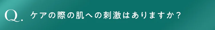 ケアの際の肌への刺激はありますか？