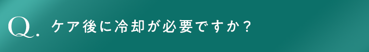 ケア後に冷却が必要ですか？