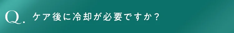 ケア後に冷却が必要ですか？