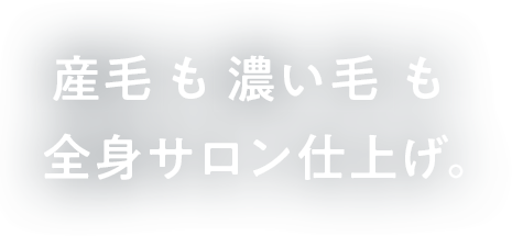 産毛も 濃い毛も全身サロン仕上げ。
