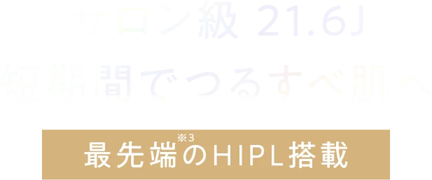 サロン級 21.6J　短期間でつるすべ肌へ 最先端のHIPL搭載