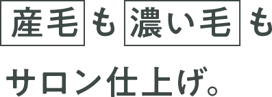 産毛も濃い毛も サロン仕上げ。