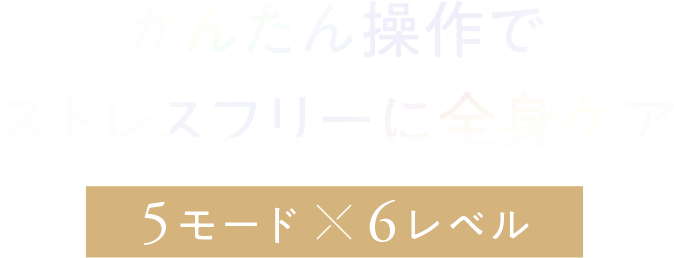 かんたん操作でストレスフリーに全身ケア　5モード × 6レベル