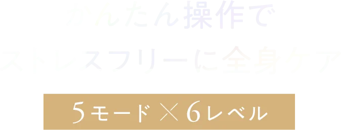 かんたん操作でストレスフリーに全身ケア　5モード × 6レベル