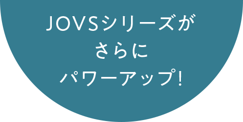 JOVSシリーズが さらにパワーアップ！