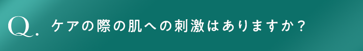 ケアの際の肌への刺激はありますか？