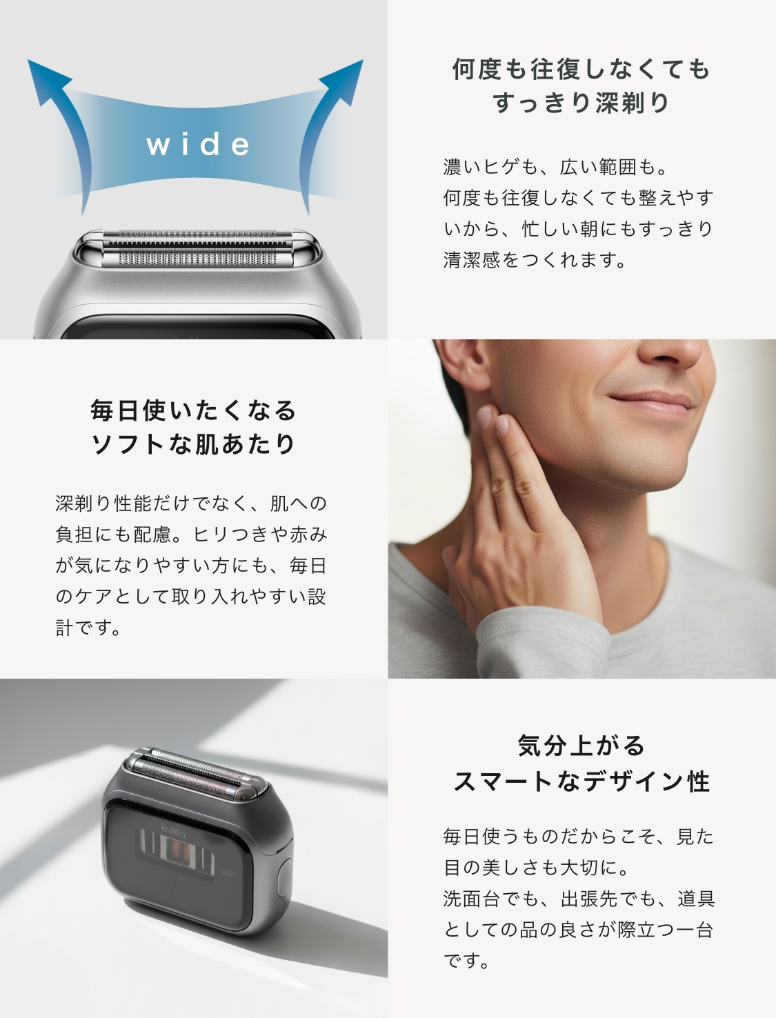 ワイドフォイルで何度も往復しなくてもすっきり深剃り。毎日使いたくなるソフトな肌あたりと、気分上がるスマートなデザイン性。