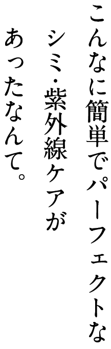 こんなに簡単でパーフェクトなシミ・紫外線ケアがあったなんて。