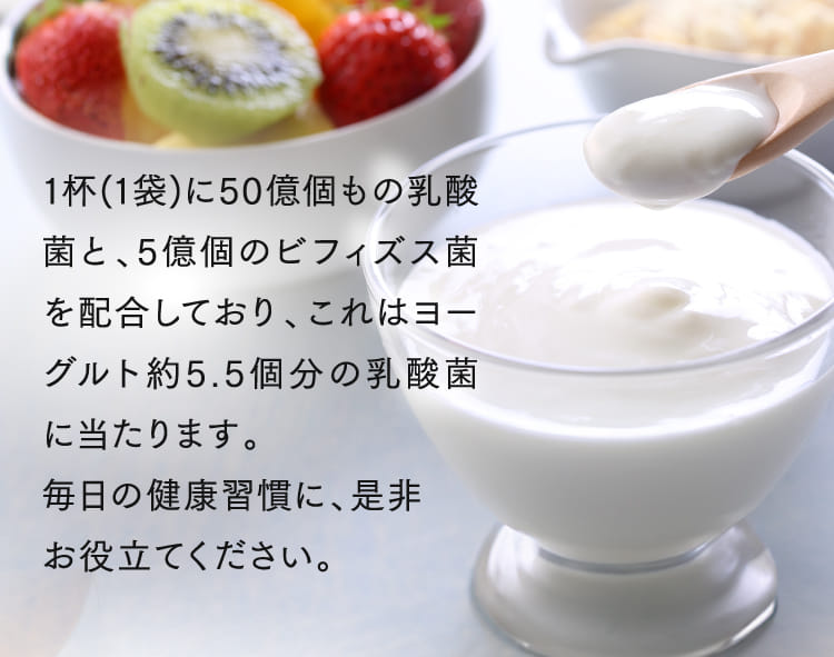 1杯(1袋)に50億個もの乳酸菌と、5億個のビフィズス菌を配合しており、これはヨーグルト約5.5個分の乳酸菌に当たります。毎日の健康習慣に、是非お役立てください。