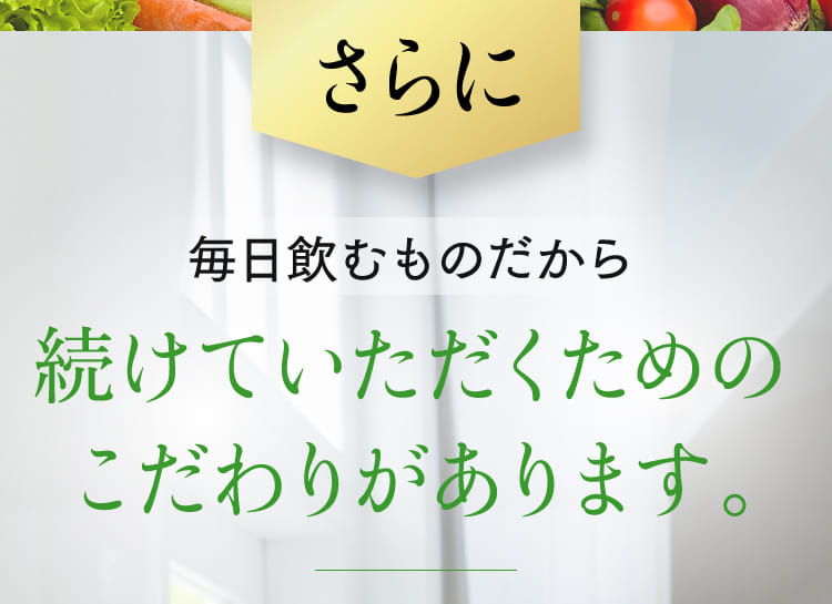さらに毎日飲むものだから続けていただくためのこだわりがあります。