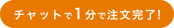 
                チャットで1分で注文完了!
                