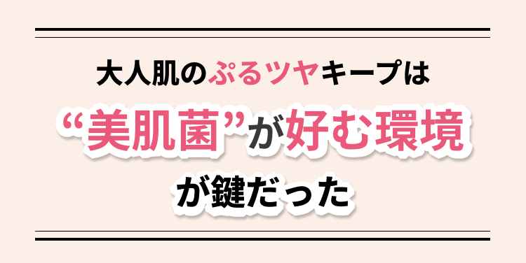 大人肌のぷるツヤキープは“美肌菌”が好む環境が鍵だった