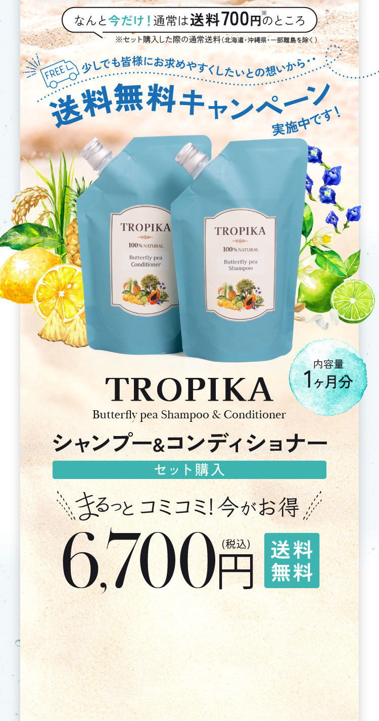 なんと今だけ！通常は送料700円のところ 少しでも皆様にお求めやすくしたいとの想いから・・送料無料キャンペーン実施中です！ TROPIKA シャンプー&コンディショナー セット購入 6,700円(税込) 
