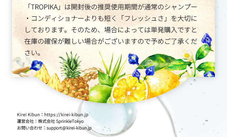 本製品は開封後の推奨使用期間が通常のシャンプー・コンディショナーよりも短く「フレッシュさ」を大切にしております。そのため、場合によっては単発購入ですと在庫の確保が難しい場合がございますので予めご了承ください。 また、おトクにお届け便（定期購入プラン）の休止・再開をご希望の場合はお問い合わせより次回お届け日の5日前までにご連絡お願いいたします。