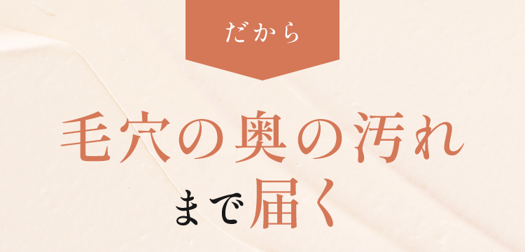 毛穴の奥の汚れまで届く