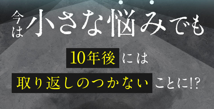 今は小さな悩みでも10年後には取り返しのつかないことに！？