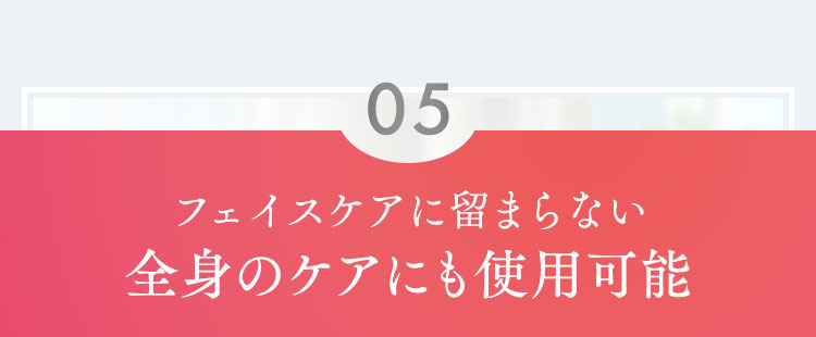 フェイスケアに留まらない全身のケアにも使用可能