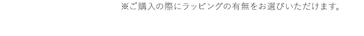 ※ご購入の際にラッピングの有無をお選びいただけます。 