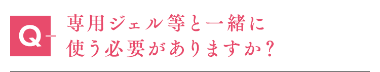 専用ジェル等と一緒に使う必要がありますか？