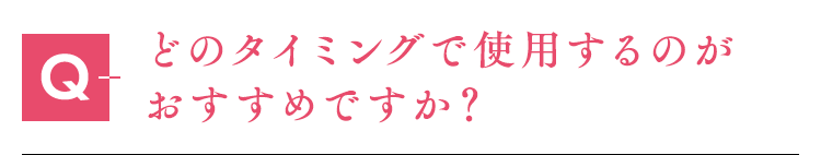 どのタイミングで使用するのがおすすめですか？