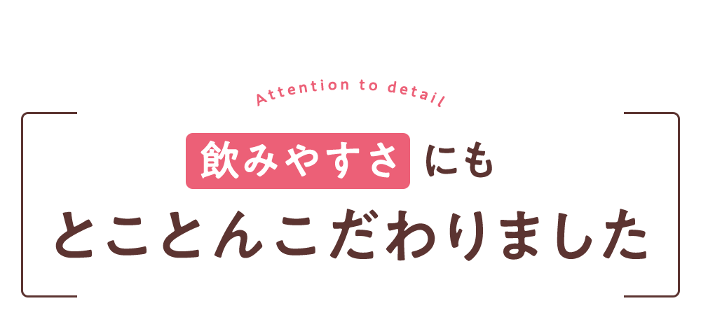 飲みやすさ にもとことんこだわりました