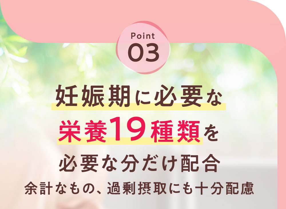 妊娠期に必要な栄養19種類を必要な分だけ配合余計なもの、過剰摂取にも十分配慮