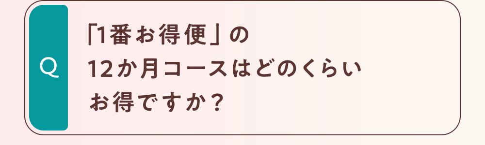 「1番お得便」の12か月コースはどのくらいお得ですか？