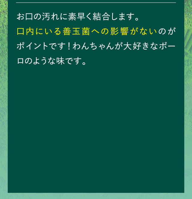 お口の汚れに素早く結合します。…