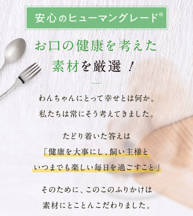 安心のヒューマングレード お口の健康を考えた素材を厳選！