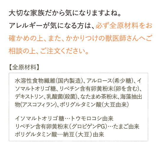 大切な家族だから気になりますよね。アレルギーが気になる方は、必ず全原材料をお確かめの上、…